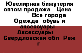 Ювелирная бижутерия оптом продажа › Цена ­ 10 000 - Все города Одежда, обувь и аксессуары » Аксессуары   . Свердловская обл.,Реж г.